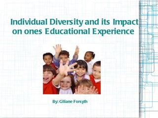 Individual Diversity and its Impact on ones Educational Experience   By: Giliane Forsyth 