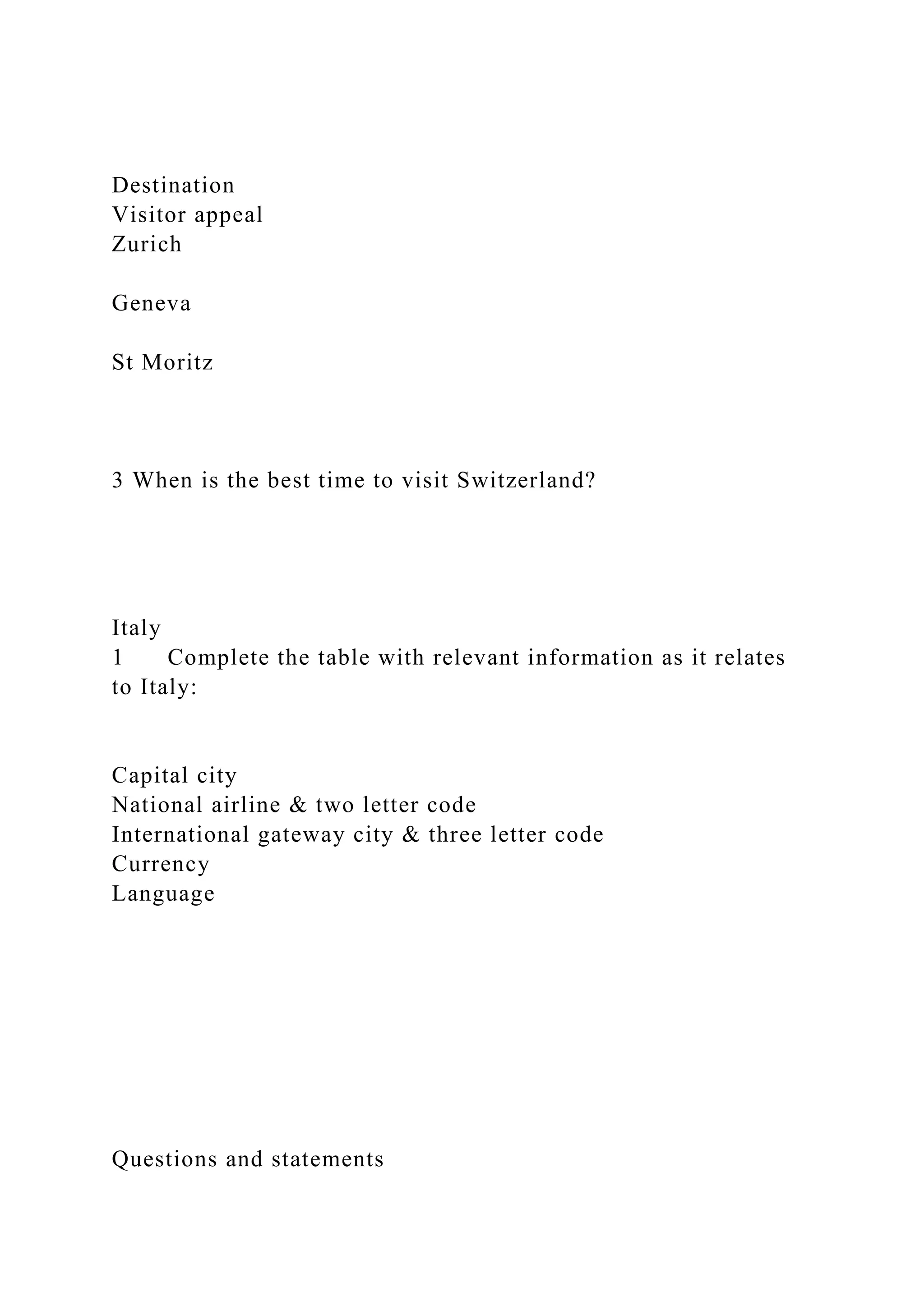 Destination
Visitor appeal
Zurich
Geneva
St Moritz
3 When is the best time to visit Switzerland?
Italy
1 Complete the table with relevant information as it relates
to Italy:
Capital city
National airline & two letter code
International gateway city & three letter code
Currency
Language
Questions and statements
 