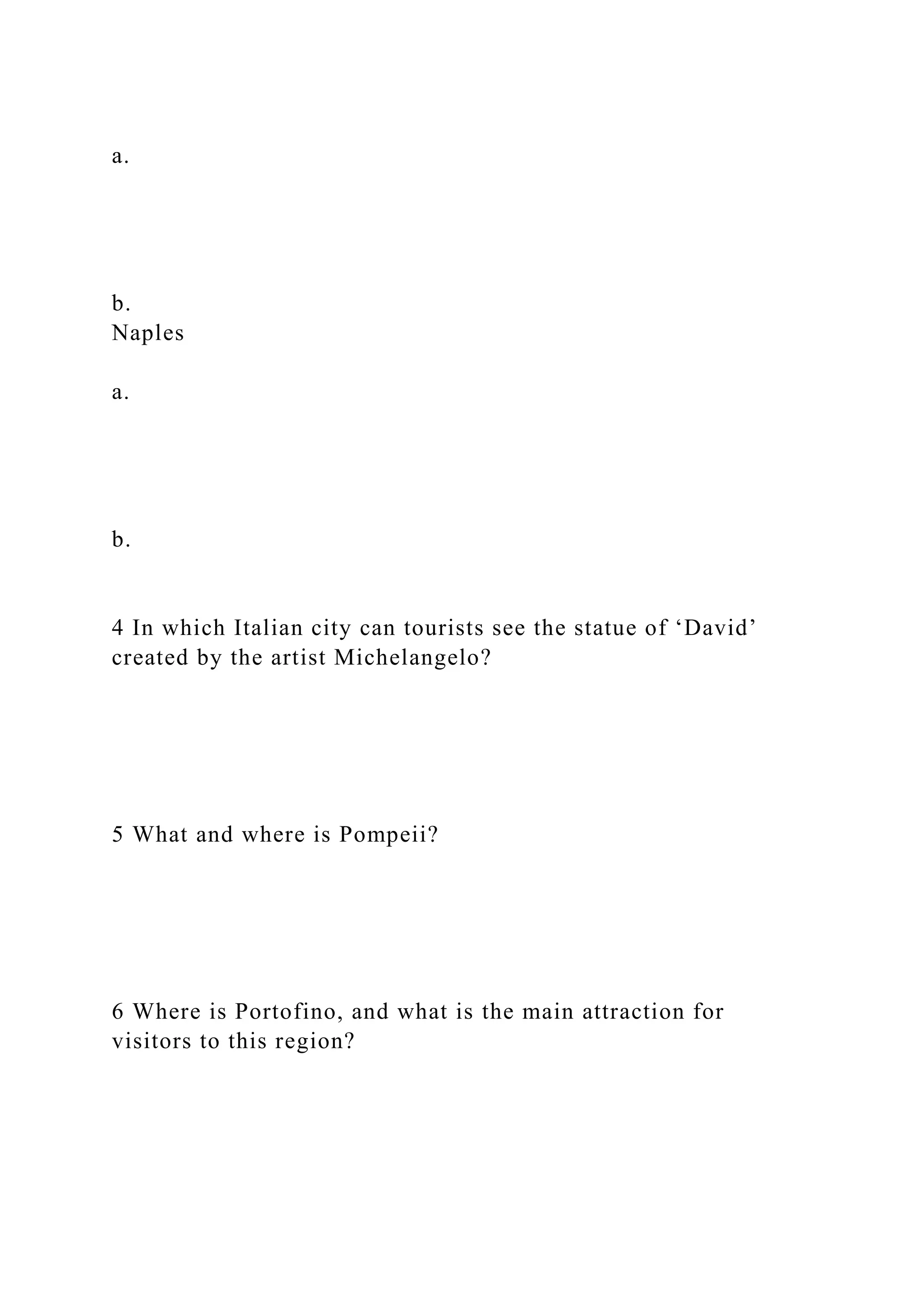 a.
b.
Naples
a.
b.
4 In which Italian city can tourists see the statue of ‘David’
created by the artist Michelangelo?
5 What and where is Pompeii?
6 Where is Portofino, and what is the main attraction for
visitors to this region?
 