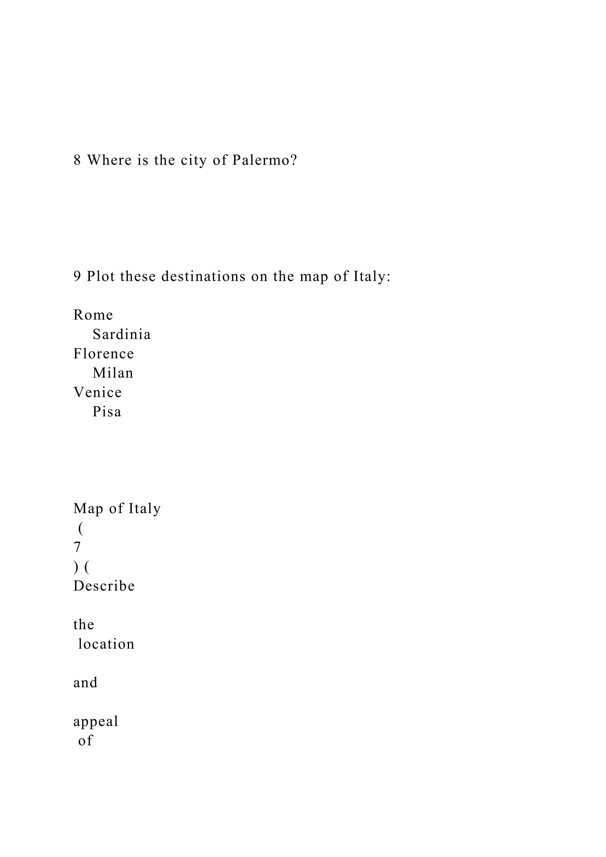 8 Where is the city of Palermo?
9 Plot these destinations on the map of Italy:
Rome
Sardinia
Florence
Milan
Venice
Pisa
Map of Italy
(
7
) (
Describe
the
location
and
appeal
of
 