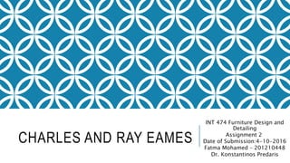 CHARLES AND RAY EAMES
INT 474 Furniture Design and
Detailing
Assignment 2
Date of Submission:4-10-2016
Fatma Mohamed – 201210448
Dr. Konstantinos Predaris
 