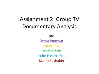 Assignment 2: Group TV
Documentary Analysis
By:
Fatou Panzout
Laura Cuk
Rosalin Zein
Jodie Foster-Pilia
Maria Fashakin
 
