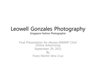 Leowell Gonzales Photography
           Singapore Fashion Photographer


   Final Presentation for Ateneo-IMMAP Click!
                Online Advertising
               September 29, 2011
                        By
              Franz Martin Vera Cruz
 