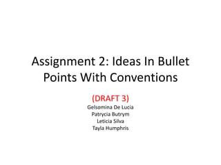 Assignment 2: Ideas In Bullet 
Points With Conventions 
(DRAFT 3) 
Gelsomina De Lucia 
Patrycia Butrym 
Leticia Silva 
Tayla Humphris 
 