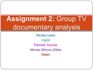 Nicole Lewis
Ingrid
Pamela Younes
Monae Minors-Gibbs
Helen
Assignment 2: Group TV
documentary analysis
 