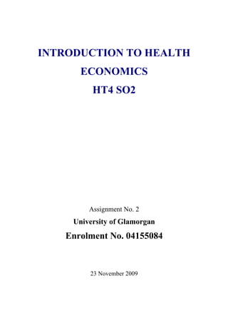 INTRODUCTION TO HEALTH
       ECONOMICS
          HT4 SO2




         Assignment No. 2
     University of Glamorgan
   Enrolment No. 04155084



         23 November 2009
 