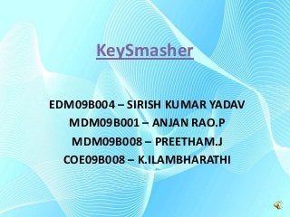 KeySmasher
EDM09B004 – SIRISH KUMAR YADAV
MDM09B001 – ANJAN RAO.P
MDM09B008 – PREETHAM.J
COE09B008 – K.ILAMBHARATHI

 