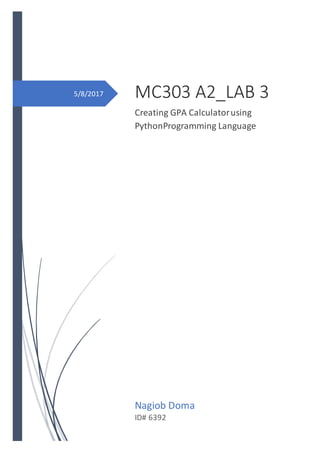 5/8/2017 MC303 A2_LAB 3
Creating GPA Calculatorusing
PythonProgramming Language
Nagiob Doma
ID# 6392
 