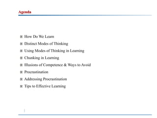Agenda 
How Do We Learn 
Distinct Modes of Thinking 
Using Modes of Thinking in Learning 
Chunking in Learning 
Illusions of Competence &Ways to Avoid 
Procrastination 
Addressing Procrastination 
Tips to Effective Learning 
 