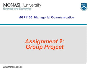 www.monash.edu.au
MGF1100: Managerial Communication
Assignment 2:
Group Project
 