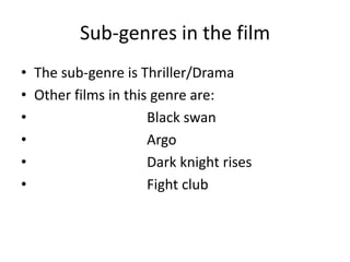 Sub-genres in the film
• The sub-genre is Thriller/Drama
• Other films in this genre are:
• Black swan
• Argo
• Dark knight rises
• Fight club
 