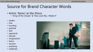 Source for Brand Character Words
• Artist: Panic! at the Disco
• “King of the Clouds” & “Hey Look Ma, I Made It”
• awake
• free
• hustling
• painted
• feel
• appraisal
• elevate
• imagination
• latest
• ascend
• anything
• celebrate
Intro to New Media Design Elizabeth Buttiglieri
 