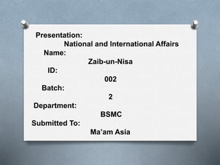 Presentation:
National and International Affairs
Name:
Zaib-un-Nisa
ID:
002
Batch:
2
Department:
BSMC
Submitted To:
Ma’am Asia
 