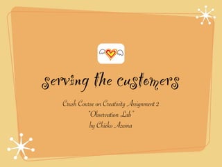 serving the customers
   Crush Course on Creativity Assignment 2
            “Observation Lab”
             by Chieko Azuma
 