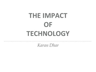 Karan Dhar
THE IMPACT
OF
TECHNOLOGY
 
