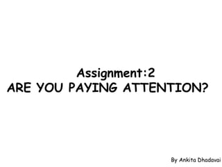 Assignment:2
ARE YOU PAYING ATTENTION?




                    By Ankita Dhadavai
 