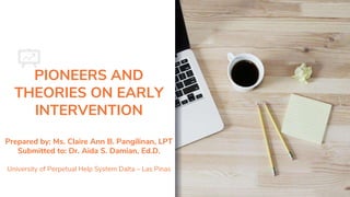 PIONEERS AND
THEORIES ON EARLY
INTERVENTION
Prepared by: Ms. Claire Ann B. Pangilinan, LPT
Submitted to: Dr. Aida S. Damian, Ed.D.
University of Perpetual Help System Dalta – Las Pinas
 