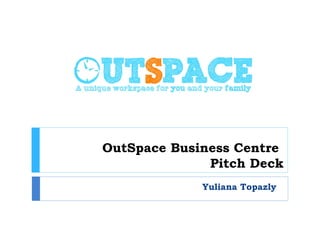 OutSpace Business Centre
Pitch Deck
Yuliana Topazly

 