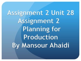 Assignment 2 Unit 28
Assignment 2
Planning for
Production
By Mansour Ahaidi
 