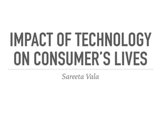 IMPACT OF TECHNOLOGY
ON CONSUMER’S LIVES
Sareeta Vala
 
