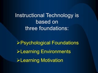 Instructional Technology is based on three foundations:Psychological Foundations