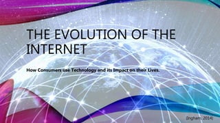 THE EVOLUTION OF THE
INTERNET
How Consumers use Technology and its Impact on their Lives.
(Ingham, 2014)
 