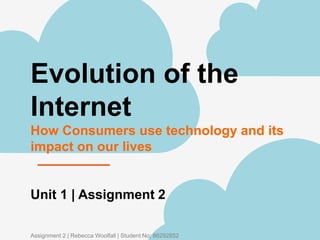 Evolution of the
Internet
How Consumers use technology and its
impact on our lives
Unit 1 | Assignment 2
Assignment 2 | Rebecca Woolfall | Student No; 86292852
 