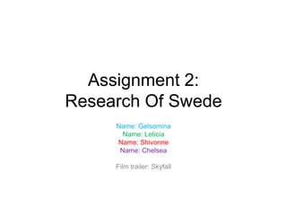 Assignment 2:
Research Of Swede
Name: Gelsomina
Name: Leticia
Name: Shivonne
Name: Chelsea
Film trailer: Skyfall

 