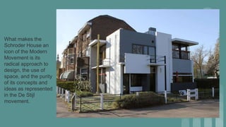 What makes the
Schroder House an
icon of the Modern
Movement is its
radical approach to
design, the use of
space, and the purity
of its concepts and
ideas as represented
in the De Stijl
movement.
 