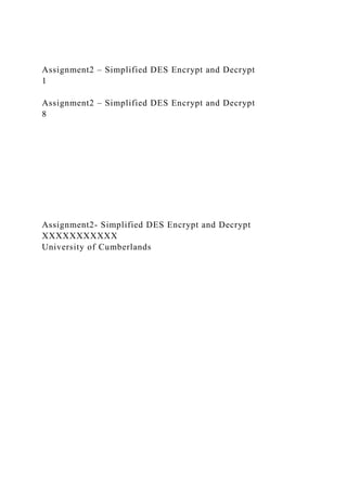 Assignment2 – Simplified DES Encrypt and Decrypt
1
Assignment2 – Simplified DES Encrypt and Decrypt
8
Assignment2- Simplified DES Encrypt and Decrypt
XXXXXXXXXXX
University of Cumberlands
 