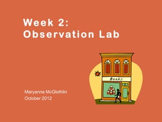 Week 2:
Observation Lab




Maryanne McGlothlin
October 2012
 