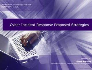 Cyber Incident Response Proposed Strategies
Presented by:
Kemar Williams
Information Security Incident Response Management
University of Technology, Jamaica
September 23, 2017
 