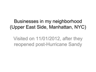 Businesses in my neighborhood
(Upper East Side, Manhattan, NYC)

 Visited on 11/01/2012, after they
 reopened post-Hurricane Sandy
 