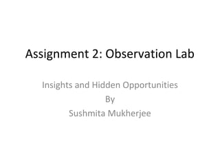 Assignment 2: Observation Lab

  Insights and Hidden Opportunities
                  By
         Sushmita Mukherjee
 