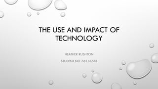 THE USE AND IMPACT OF
TECHNOLOGY
HEATHER RUSHTON
STUDENT NO 76516768
 