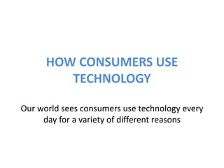 HOW CONSUMERS USE
TECHNOLOGY
Our world sees consumers use technology every
day for a variety of different reasons
 