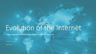 Evolution of the Internet
How consumers use technology and the impact on their lives
Assignment 2: Task 1
Slide Share:
This Photo by Unknown Author is licensed under CC BY-SA
 
