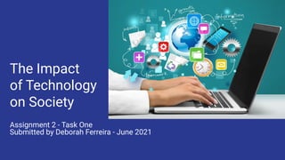 The Impact
of Technology
on Society
Assignment 2 - Task One
Submitted by Deborah Ferreira - June 2021
 