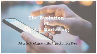 The Evolution
of
Digital Marketing
Using technology and the impact on our lives
 