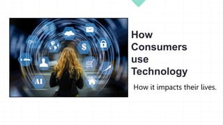 How
Consumers
use
Technology
How it impacts their lives.
 
