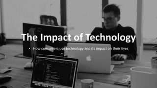 The Impact of Technology
• How consumers use technology and its impact on their lives
 