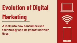 Evolution of Digital
Marketing
A look into how consumers use
technology and its impact on their
lives.
 