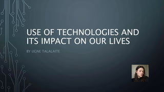 USE OF TECHNOLOGIES AND
ITS IMPACT ON OUR LIVES
BY UGNE TALALAITE
 