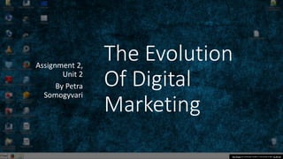 The Evolution
Of Digital
Marketing
Assignment 2,
Unit 2
By Petra
Somogyvari
This Photo by Unknown Author is licensed under CC BY-SA
 