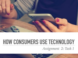 HOW CONSUMERS USE TECHNOLOGY
Assignment 2: Task 1
 