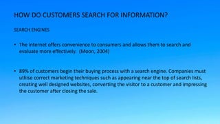 HOW DO CUSTOMERS SEARCH FOR INFORMATION?
• The internet offers convenience to consumers and allows them to search and
eval...