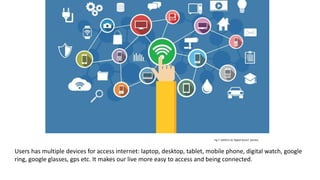 Fig 7: AXEM (n.d) 'Digital Device' [photo]
Users has multiple devices for access internet: laptop, desktop, tablet, mobile phone, digital watch, google
ring, google glasses, gps etc. It makes our live more easy to access and being connected.
 