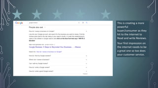 This is creating a more
powerful
buyer/consumer as they
hit to the internet to
Read and write Reviews.
Your first impression on
the internet needs to be
a great one so too does
your customer service.
 