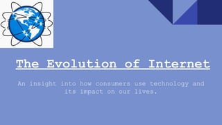 The Evolution of Internet
An insight into how consumers use technology and
its impact on our lives.
 