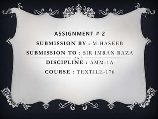 ASSIGNMENT # 2
SUBMISSION BY : M.HASEEB
SUBMISSION TO : SIR IMRAN RAZA
DISCIPLINE : AMM-1A
COURSE : TEXTILE-176
 